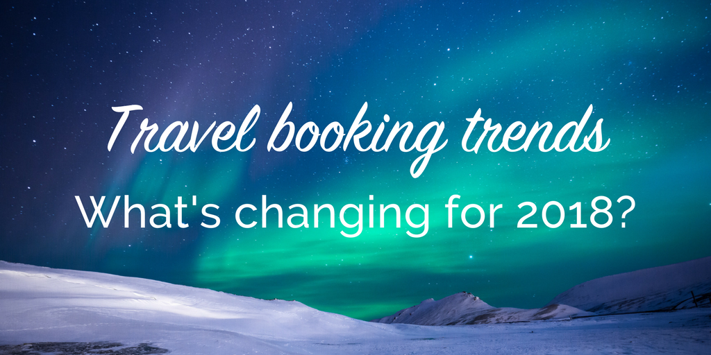 Travel booking trends what's changing for 2018?